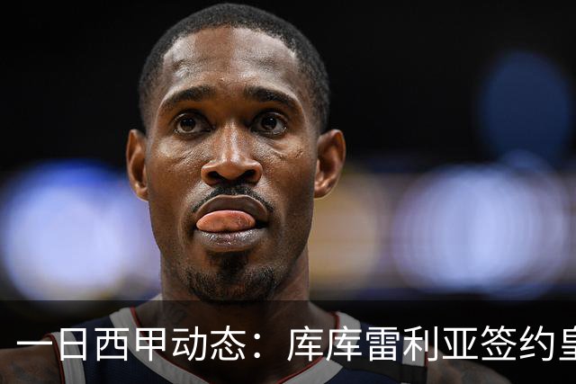 一日西甲动态：库库雷利亚签约皇马引发轰动，亚马尔奋力争夺世界杯