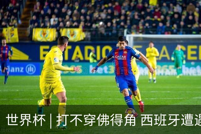世界杯 | 打不穿佛得角 西班牙遭遇“系统局”?