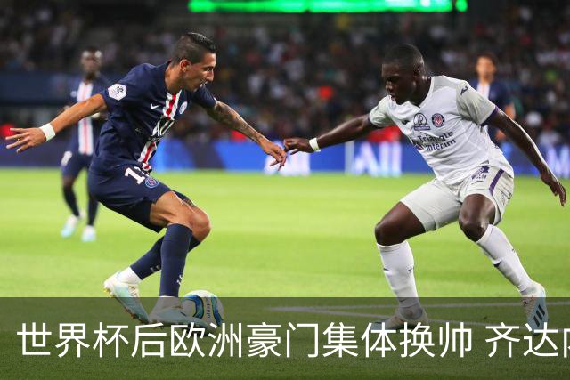 世界杯后欧洲豪门集体换帅 齐达内曼奇尼克洛普他们行吗？