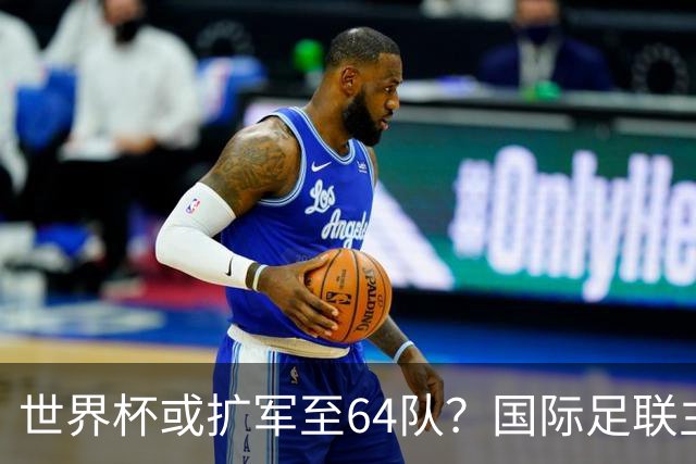 世界杯或扩军至64队？国际足联主席因凡蒂诺回应