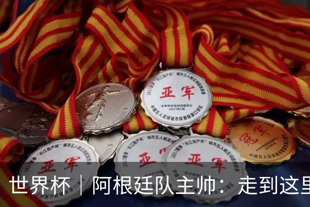 世界杯｜阿根廷队主帅：走到这里非常不容易