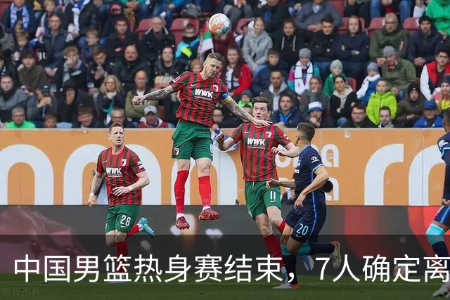 中国男篮热身赛结束，7人确定离队 后卫线三人免检 锋线成最大悬念