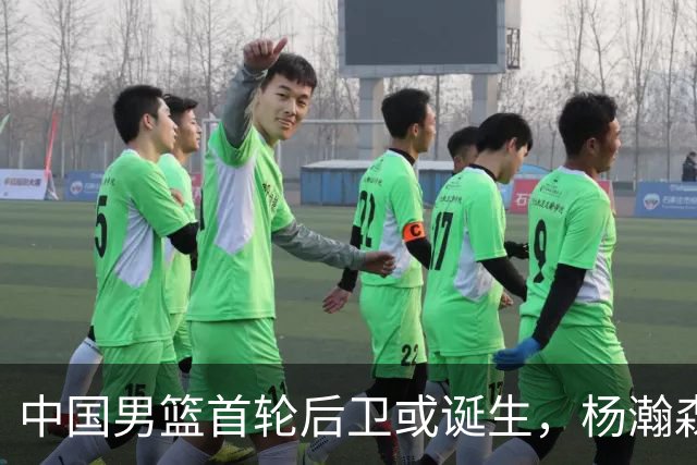 中国男篮首轮后卫或诞生，杨瀚森迎来最强搭档？
