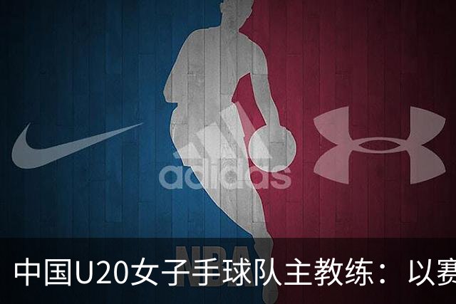 中国U20女子手球队主教练：以赛促训加强梯队建设