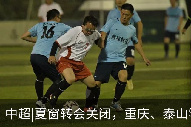 中超|夏窗转会关闭，重庆、泰山零引援，国安外援达到八人