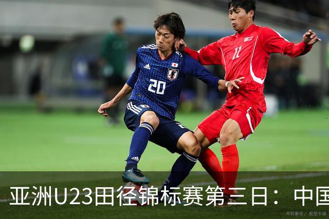 亚洲U23田径锦标赛第三日：中国队揽4金2银6铜