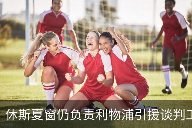休斯夏窗仍负责利物浦引援谈判工作，俱乐部有意巴尔科拉