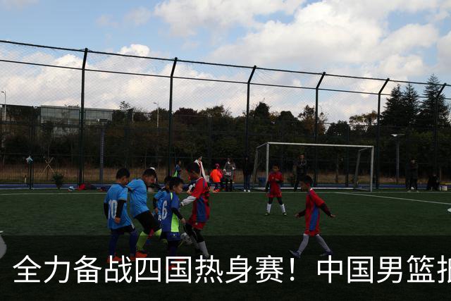 全力备战四国热身赛！中国男篮抵达海南海口立即投入训练曝光