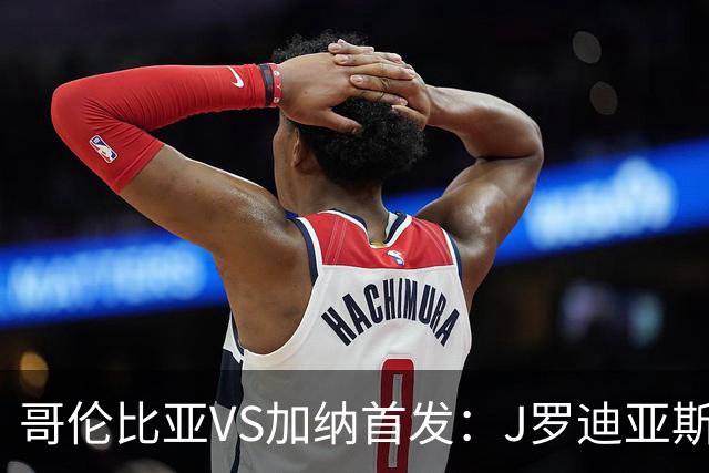 哥伦比亚VS加纳首发：J罗迪亚斯先发 塞梅尼奥出战