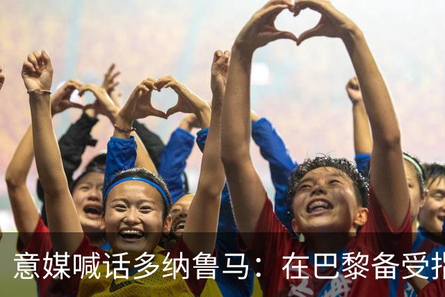 意媒喊话多纳鲁马：在巴黎备受指责 受不了回家吧