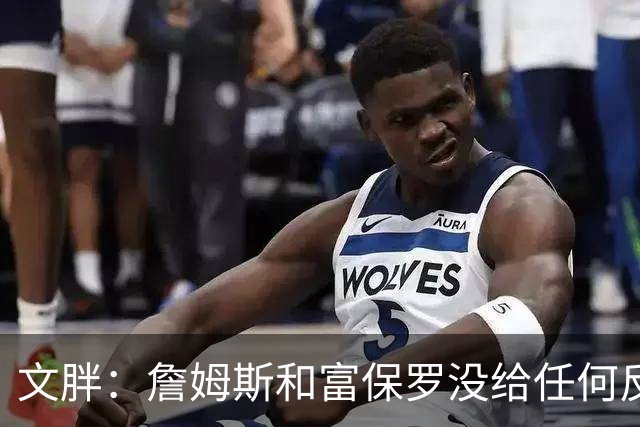 文胖：詹姆斯和富保罗没给任何反馈 追他的球队都跑来找我问消息