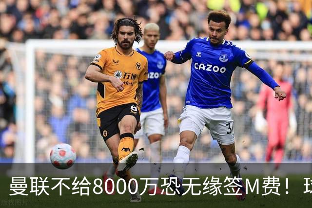曼联不给8000万恐无缘签M费！球员拒绝表态只去红魔，也愿加盟热刺