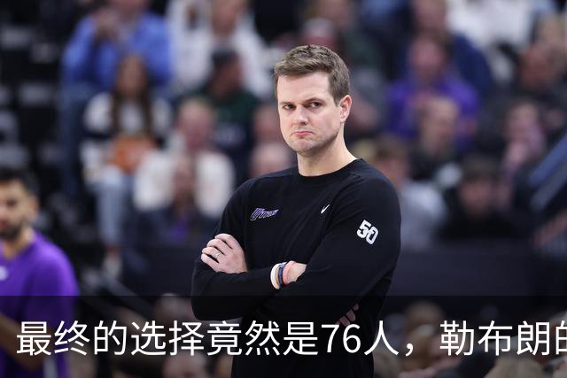 最终的选择竟然是76人，勒布朗的决定将会引起联盟的一片混乱？
