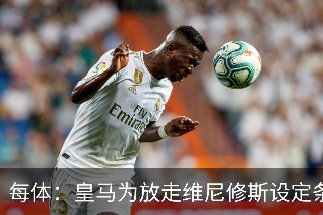 每体：皇马为放走维尼修斯设定条件 报价不得低于1.6亿欧