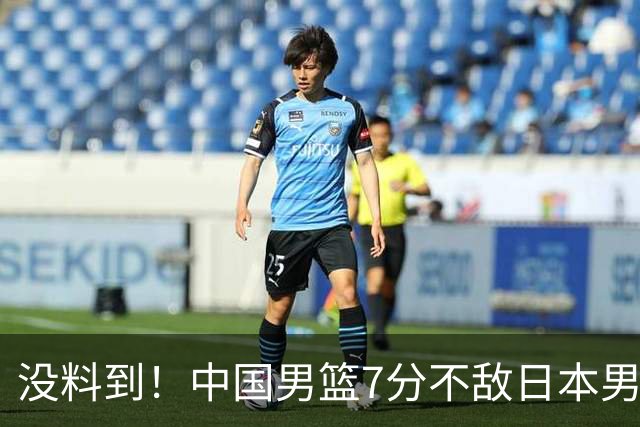 没料到！中国男篮7分不敌日本男篮 终结连胜 裁判引争议 后卫太差了