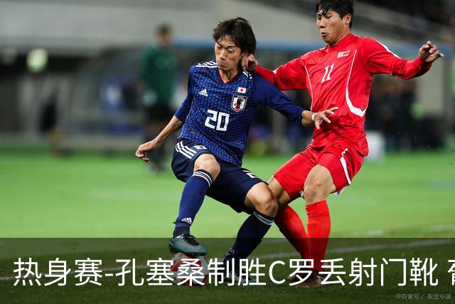热身赛-孔塞桑制胜C罗丢射门靴 葡萄牙2-1尼日利亚