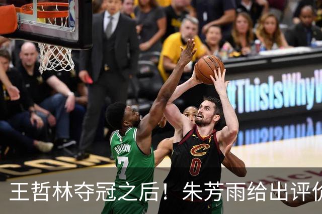 王哲林夺冠之后！朱芳雨给出评价，让众多主教练破防