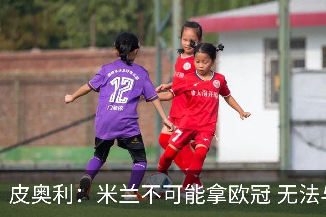 皮奥利：米兰不可能拿欧冠 无法与利物浦曼城竞争