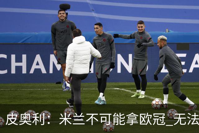 皮奥利：米兰不可能拿欧冠 无法与利物浦曼城竞争