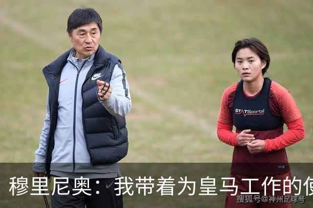 穆里尼奥：我带着为皇马工作的使命感来到这里，我并不只关心自己