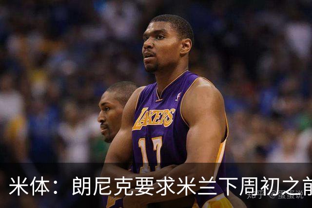 米体：朗尼克要求米兰下周初之前给出答复 格拉斯纳仍是新帅首选