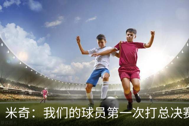 米奇：我们的球员第一次打总决赛&经历这些事 这不是借口而是现实