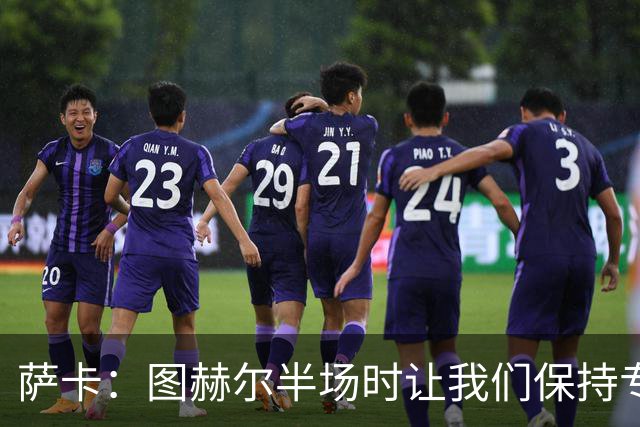 萨卡：图赫尔半场时让我们保持专注去不断冲击 踢墨西哥会很精彩