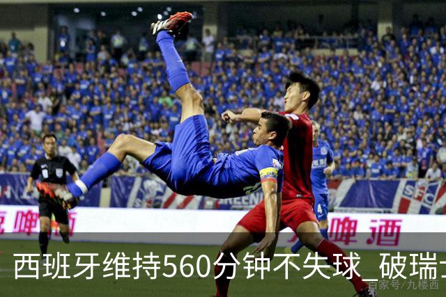 西班牙维持560分钟不失球 破瑞士纪录成世界杯史上第一