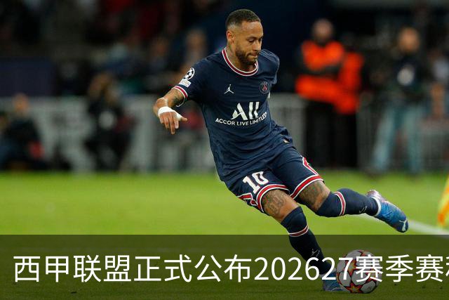 西甲联盟正式公布2026/27赛季赛程，新赛季将于8月16日打响