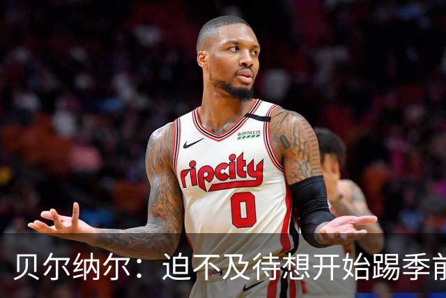 贝尔纳尔：迫不及待想开始踢季前赛 西班牙若表现出色有机会夺冠