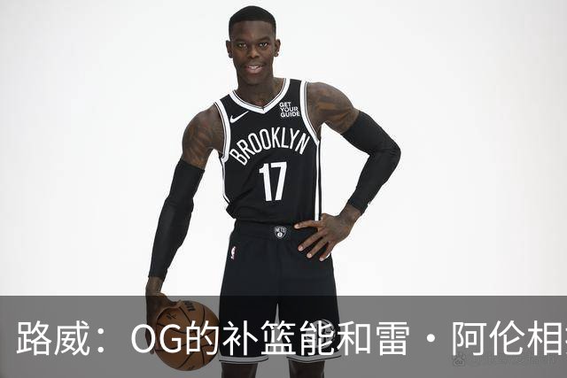 路威：OG的补篮能和雷·阿伦相提并论 福克斯也会作为最蠢被铭记