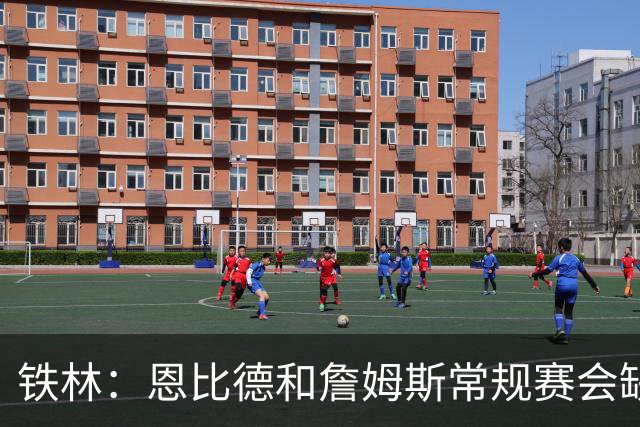铁林：恩比德和詹姆斯常规赛会缺席大量比赛 新赛季就是告别巡演