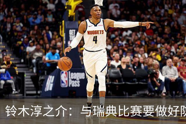铃木淳之介：与瑞典比赛要做好防守，他们速度快且进攻火力很强