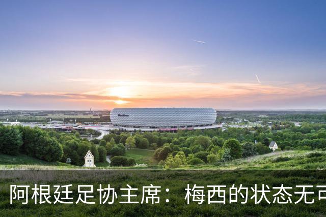 阿根廷足协主席：梅西的状态无可挑剔，真希望他能陪伴我们更久