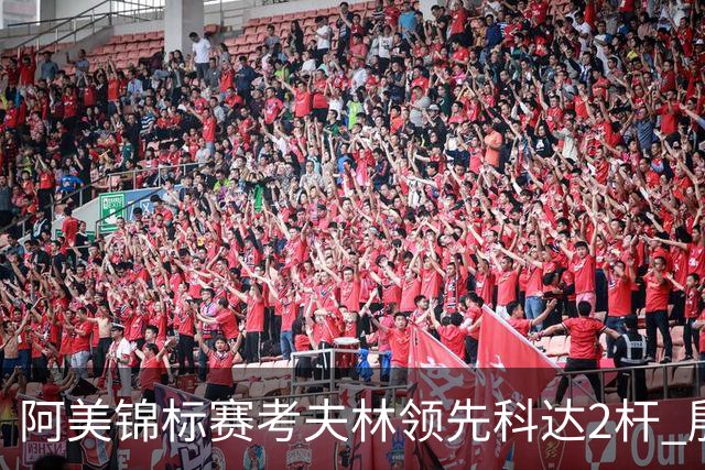 阿美锦标赛考夫林领先科达2杆 殷若宁T26刘艳T38