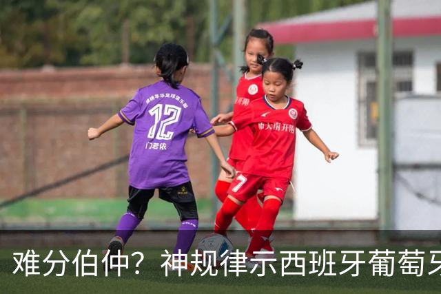 难分伯仲？神规律示西班牙葡萄牙90分钟或言和