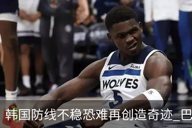 韩国防线不稳恐难再创造奇迹 巴西有望轻松过关
