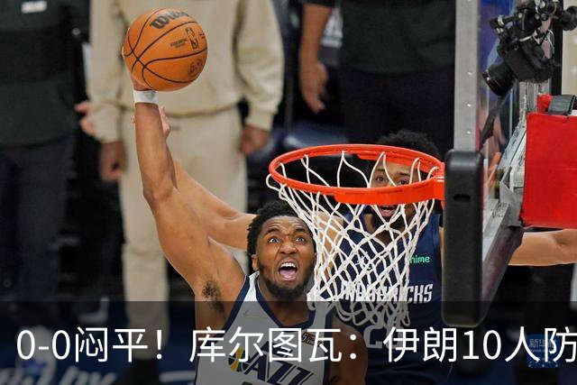 0-0闷平！库尔图瓦：伊朗10人防守门将也很勇 狂轰不进不只是我们