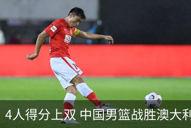 4人得分上双 中国男篮战胜澳大利亚队取得热身赛开门红