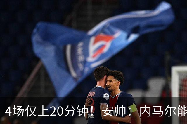 4场仅上20分钟！安帅：内马尔能踢90分钟 他不甘心替补但表现很好