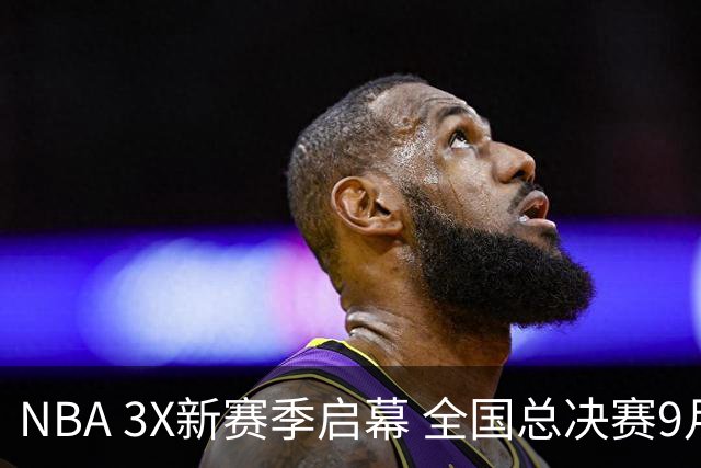 NBA 3X新赛季启幕 全国总决赛9月在深圳举行