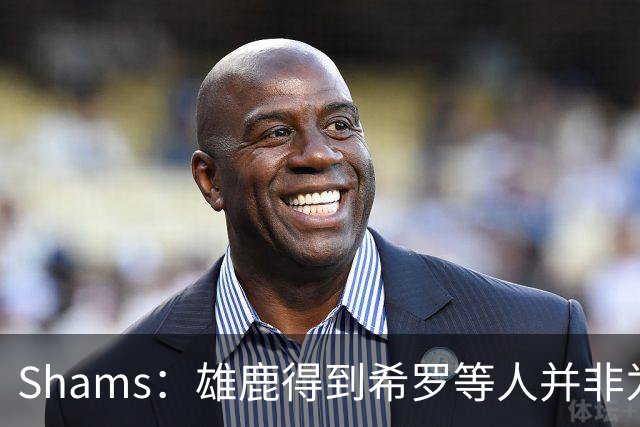 Shams：雄鹿得到希罗等人并非为了转手 但若有疯狂报价肯定会考虑