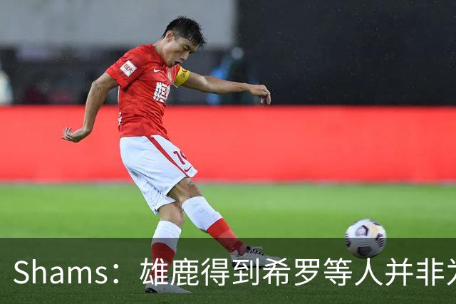 Shams：雄鹿得到希罗等人并非为了转手 但若有疯狂报价肯定会考虑